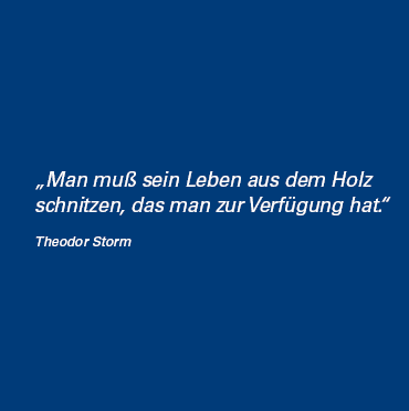 Man muß sein Leben aus dem Holz schnitzen, das man zur Verfügung hat. Autor: Theodor Storm